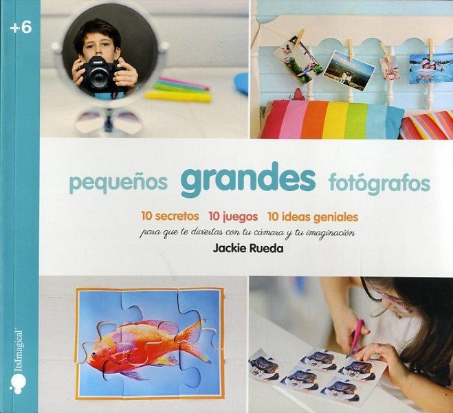 PEQUEÑOS GRANDES FOTOGRAFOS 10 SECRETOS 10 JUEGOS 10 IDEAS GENIALES PARA QUE TE DIVIERTAS CON TU CAMARA Y TU IMAGINACION | 9788497808019 | RUEDA, JACQUELINE